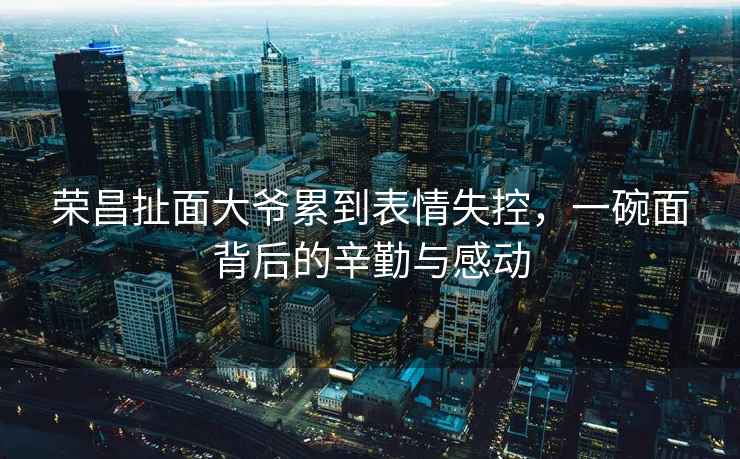 榮昌扯面大爺累到表情失控，一碗面背后的辛勤與感動