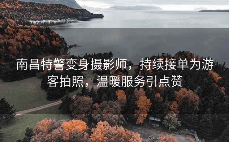 南昌特警變身攝影師，持續(xù)接單為游客拍照，溫暖服務(wù)引點(diǎn)贊