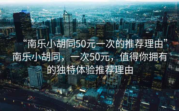 “南樂小胡同50元一次的推薦理由”南樂小胡同，一次50元，值得你擁有的獨(dú)特體驗(yàn)推薦理由