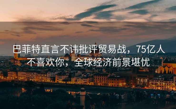 巴菲特直言不諱批評(píng)貿(mào)易戰(zhàn)，75億人不喜歡你，全球經(jīng)濟(jì)前景堪憂