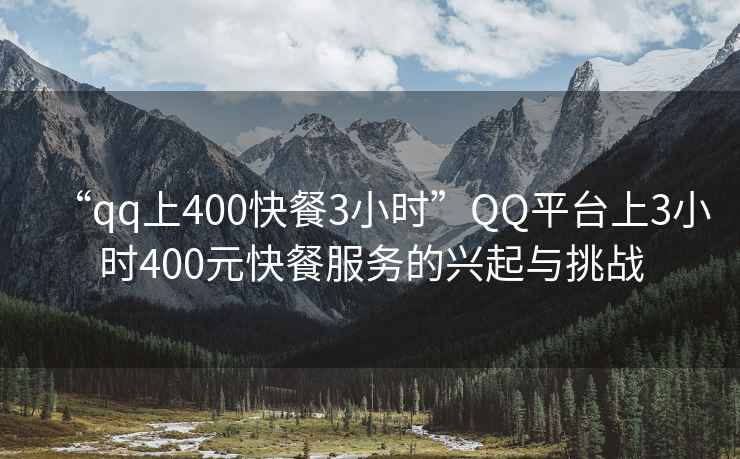 “qq上400快餐3小時(shí)”QQ平臺上3小時(shí)400元快餐服務(wù)的興起與挑戰(zhàn)