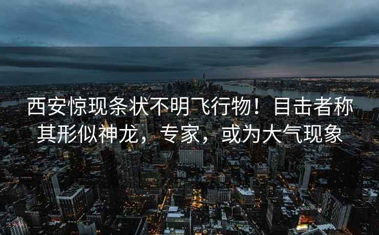西安驚現(xiàn)條狀不明飛行物！目擊者稱其形似神龍，專家，或?yàn)榇髿猬F(xiàn)象