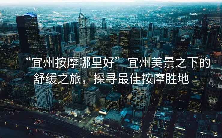 “宜州按摩哪里好”宜州美景之下的舒緩之旅，探尋最佳按摩勝地