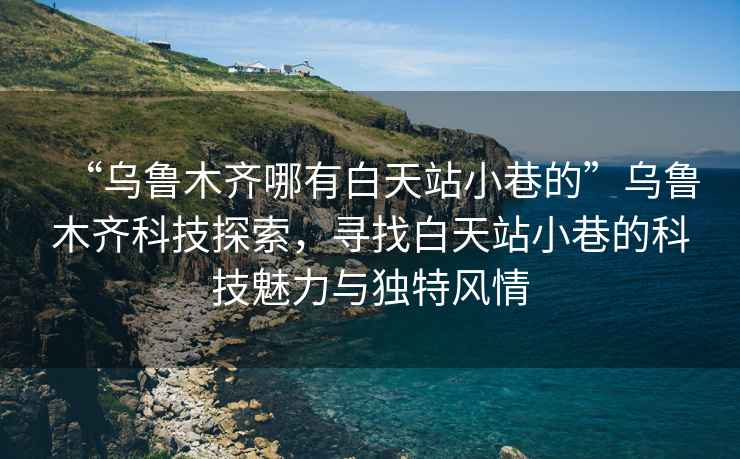 “烏魯木齊哪有白天站小巷的”烏魯木齊科技探索，尋找白天站小巷的科技魅力與獨(dú)特風(fēng)情