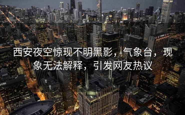 西安夜空驚現(xiàn)不明黑影，氣象臺，現(xiàn)象無法解釋，引發(fā)網(wǎng)友熱議
