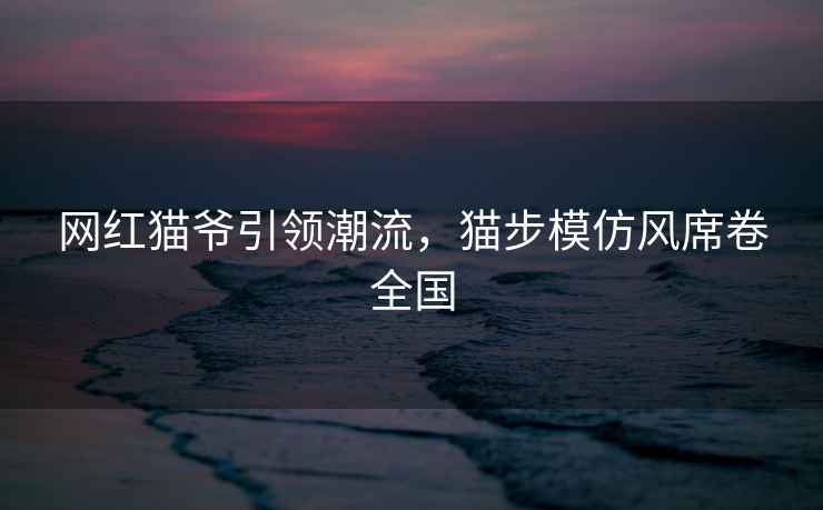 網(wǎng)紅貓爺引領(lǐng)潮流，貓步模仿風(fēng)席卷全國