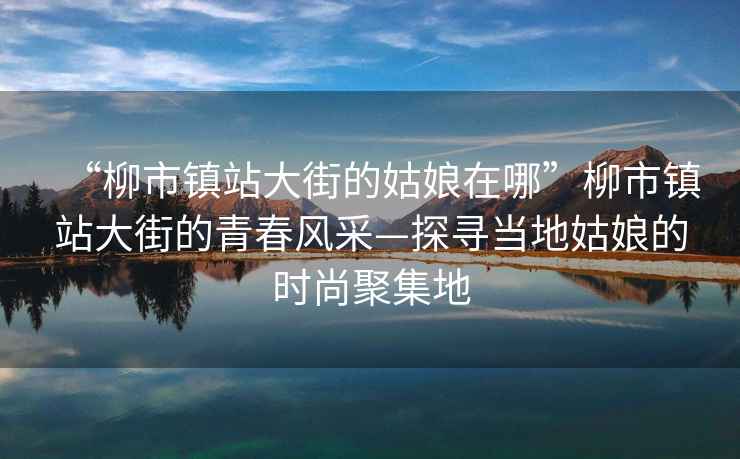 “柳市鎮(zhèn)站大街的姑娘在哪”柳市鎮(zhèn)站大街的青春風采—探尋當?shù)毓媚锏臅r尚聚集地