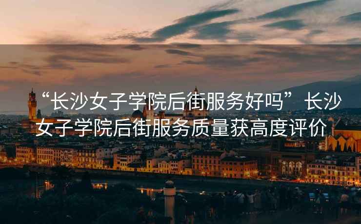 “長(zhǎng)沙女子學(xué)院后街服務(wù)好嗎”長(zhǎng)沙女子學(xué)院后街服務(wù)質(zhì)量獲高度評(píng)價(jià)
