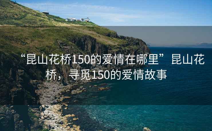 “昆山花橋150的愛(ài)情在哪里”昆山花橋，尋覓150的愛(ài)情故事