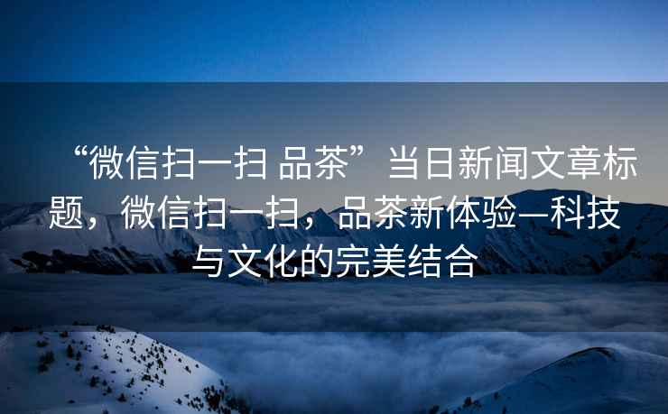 “微信掃一掃 品茶”當(dāng)日新聞文章標(biāo)題，微信掃一掃，品茶新體驗(yàn)—科技與文化的完美結(jié)合