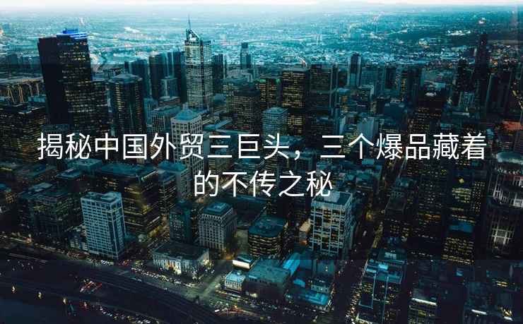 揭秘中國外貿(mào)三巨頭，三個爆品藏著的不傳之秘