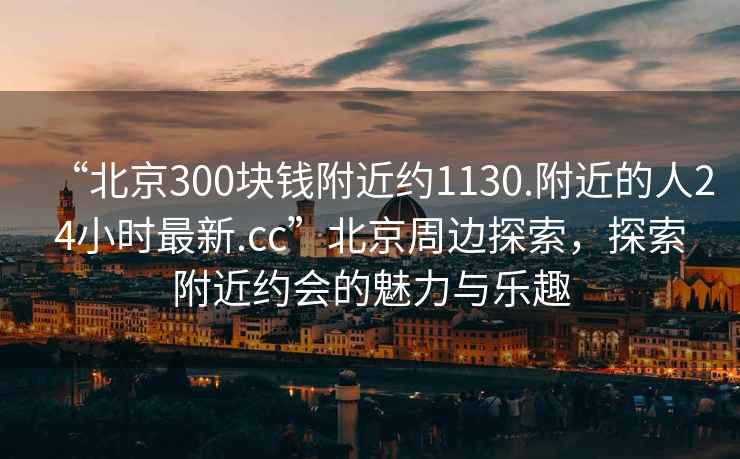 “北京300塊錢附近約1130.附近的人24小時(shí)最新.cc”北京周邊探索，探索附近約會(huì)的魅力與樂趣