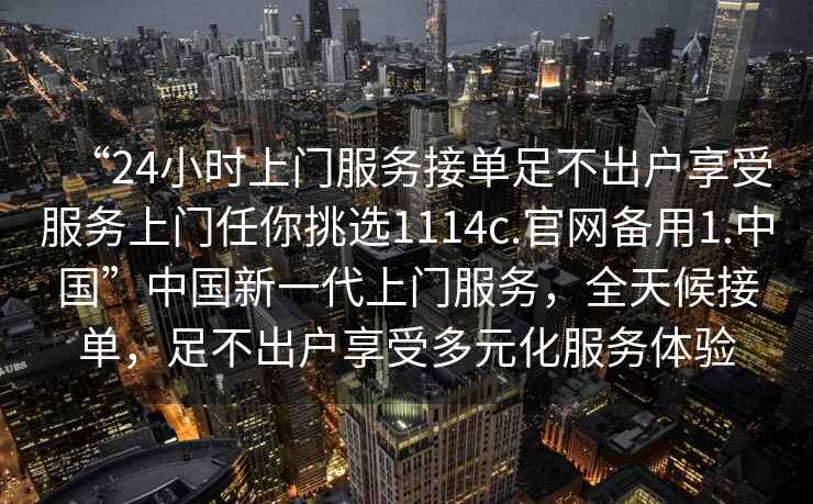 “24小時上門服務(wù)接單足不出戶享受服務(wù)上門任你挑選1114c.官網(wǎng)備用1.中國”中國新一代上門服務(wù)，全天候接單，足不出戶享受多元化服務(wù)體驗