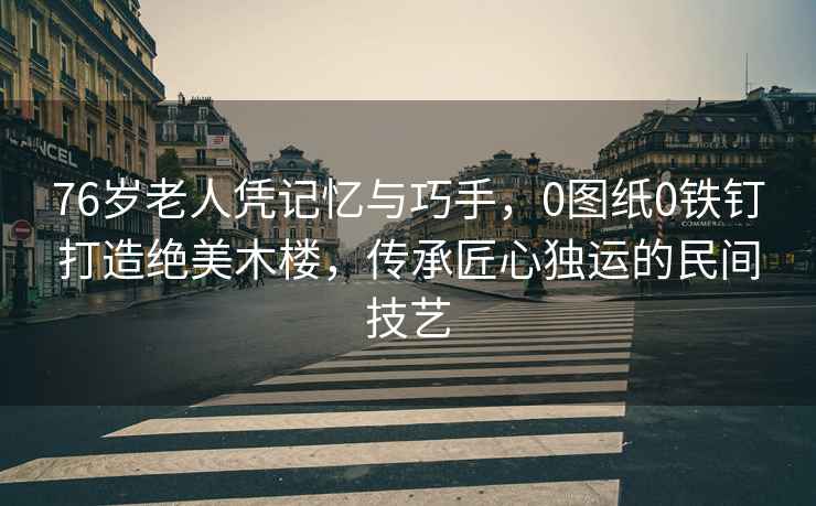 76歲老人憑記憶與巧手，0圖紙0鐵釘打造絕美木樓，傳承匠心獨(dú)運(yùn)的民間技藝