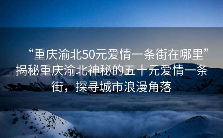 “重慶渝北50元愛情一條街在哪里”揭秘重慶渝北神秘的五十元愛情一條街，探尋城市浪漫角落