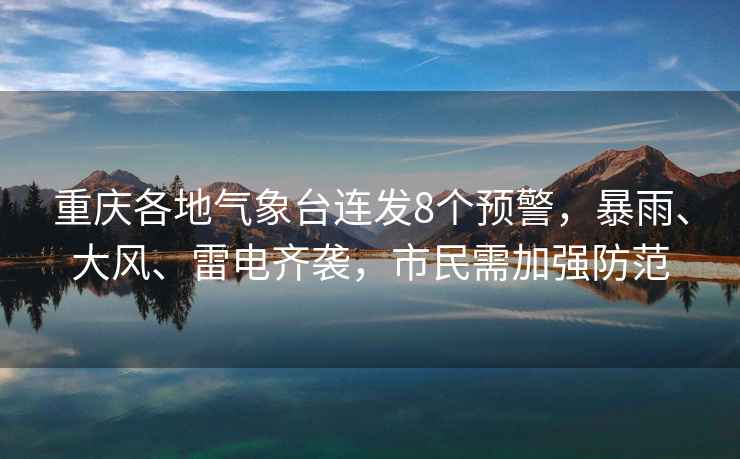 重慶各地氣象臺連發(fā)8個預(yù)警，暴雨、大風(fēng)、雷電齊襲，市民需加強(qiáng)防范