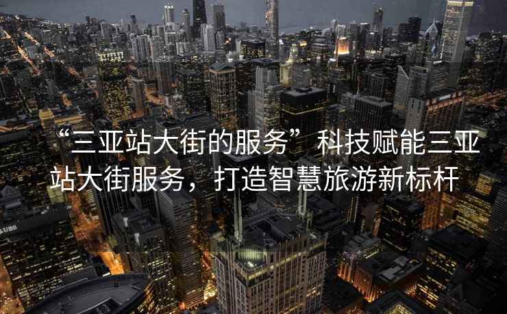 “三亞站大街的服務(wù)”科技賦能三亞站大街服務(wù)，打造智慧旅游新標(biāo)桿