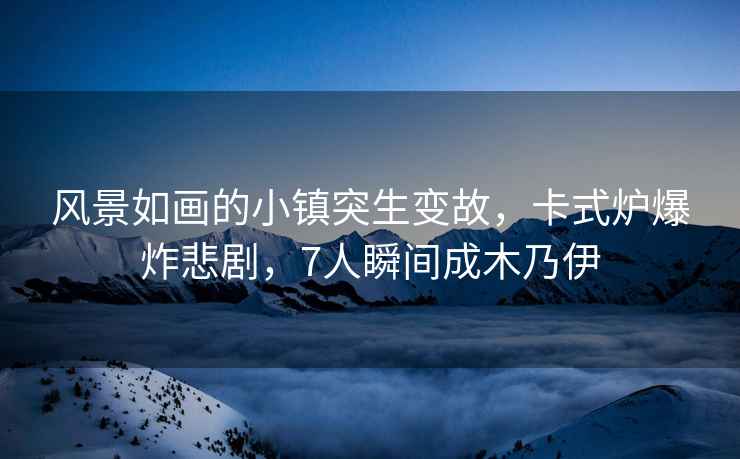 風(fēng)景如畫的小鎮(zhèn)突生變故，卡式爐爆炸悲劇，7人瞬間成木乃伊