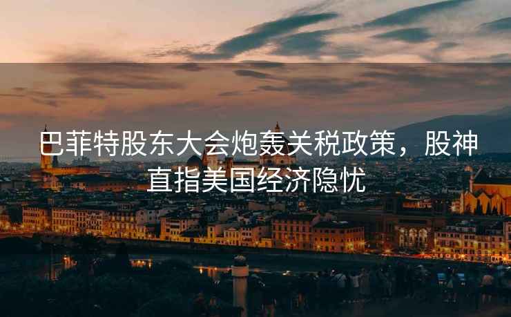 巴菲特股東大會(huì)炮轟關(guān)稅政策，股神直指美國經(jīng)濟(jì)隱憂