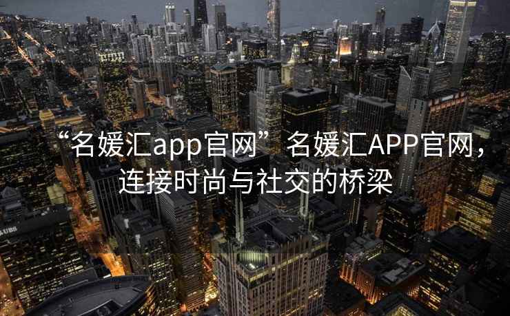 “名媛匯app官網(wǎng)”名媛匯APP官網(wǎng)，連接時尚與社交的橋梁