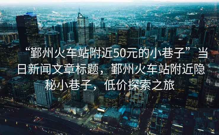 “鄞州火車站附近50元的小巷子”當(dāng)日新聞文章標(biāo)題，鄞州火車站附近隱秘小巷子，低價(jià)探索之旅