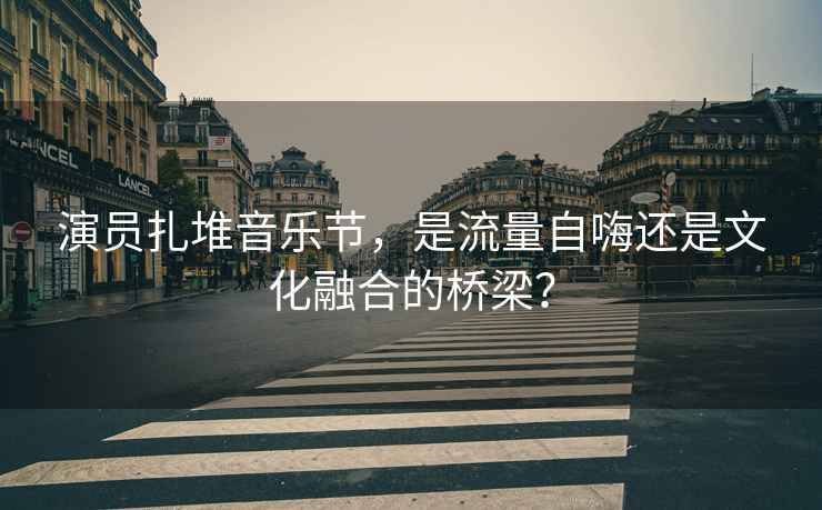 演員扎堆音樂節(jié)，是流量自嗨還是文化融合的橋梁？