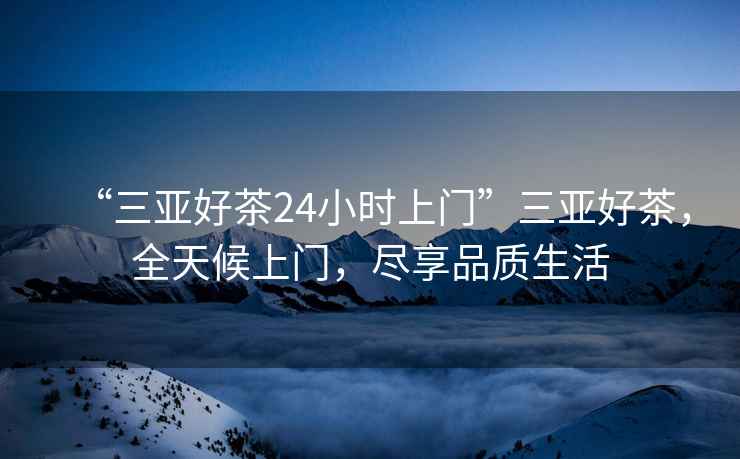 “三亞好茶24小時(shí)上門”三亞好茶，全天候上門，盡享品質(zhì)生活