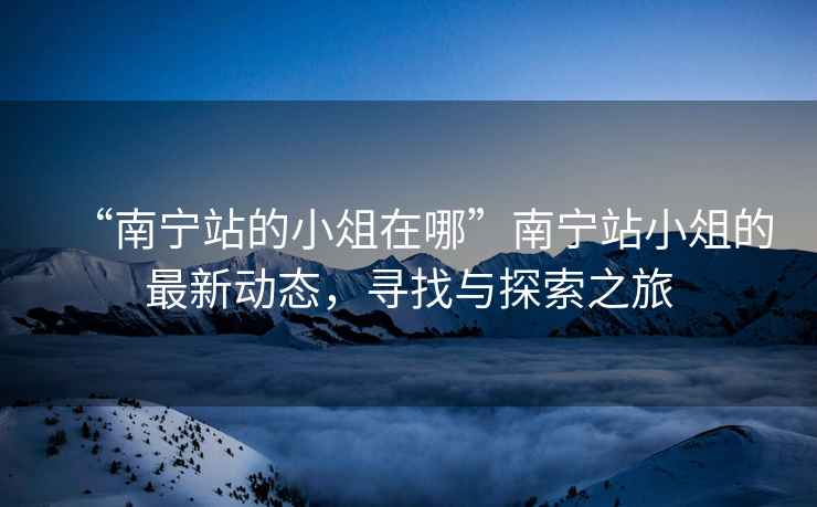 “南寧站的小俎在哪”南寧站小俎的最新動(dòng)態(tài)，尋找與探索之旅