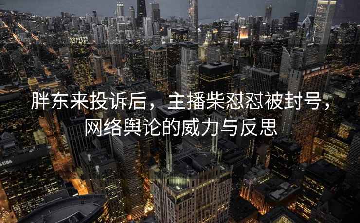 胖東來投訴后，主播柴懟懟被封號，網(wǎng)絡(luò)輿論的威力與反思