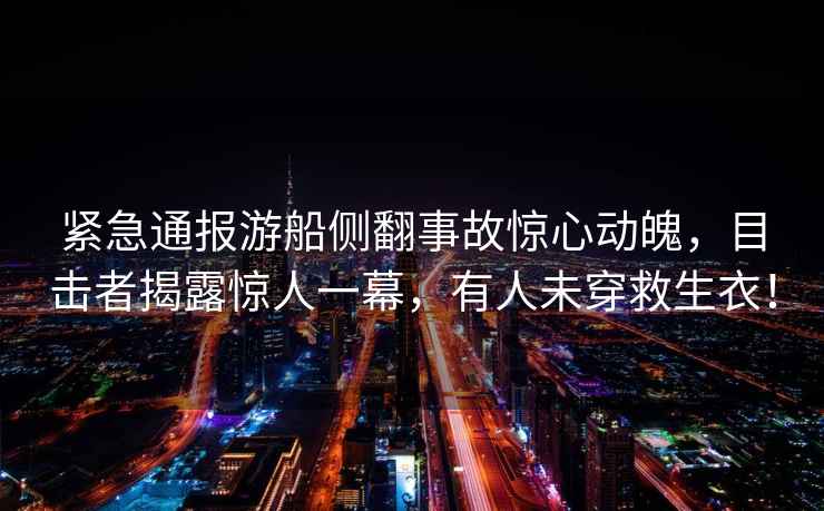 緊急通報(bào)游船側(cè)翻事故驚心動(dòng)魄，目擊者揭露驚人一幕，有人未穿救生衣！