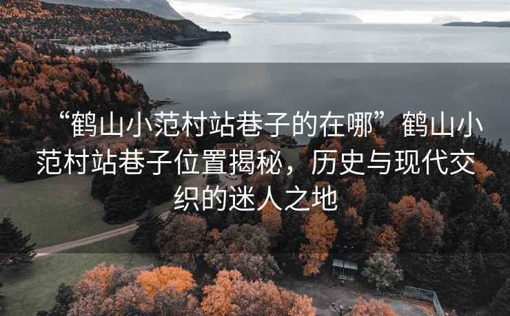 “鶴山小范村站巷子的在哪”鶴山小范村站巷子位置揭秘，歷史與現(xiàn)代交織的迷人之地