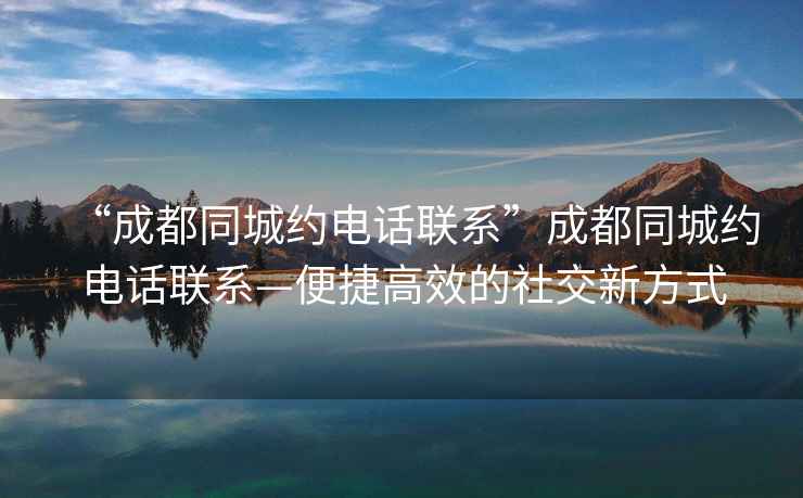 “成都同城約電話聯(lián)系”成都同城約電話聯(lián)系—便捷高效的社交新方式