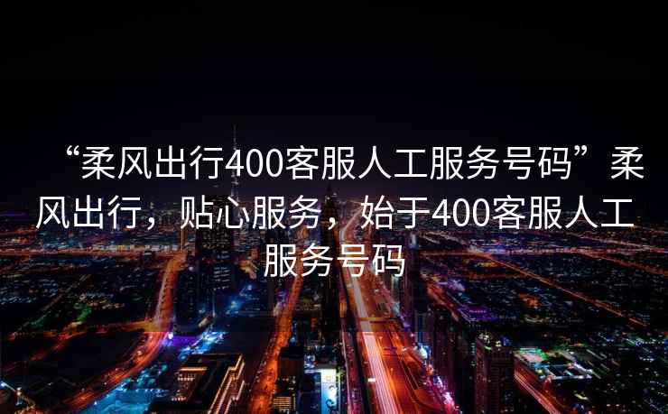 “柔風(fēng)出行400客服人工服務(wù)號碼”柔風(fēng)出行，貼心服務(wù)，始于400客服人工服務(wù)號碼