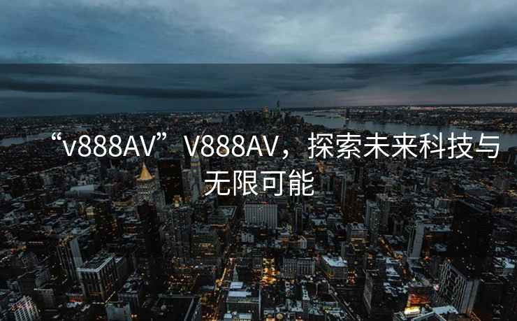 “v888AV”V888AV，探索未來科技與無限可能