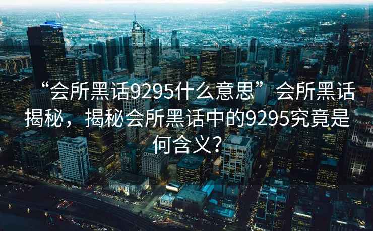 “會所黑話9295什么意思”會所黑話揭秘，揭秘會所黑話中的9295究竟是何含義？