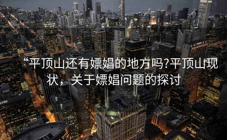 “平頂山還有嫖娼的地方嗎?平頂山現(xiàn)狀，關(guān)于嫖娼問題的探討