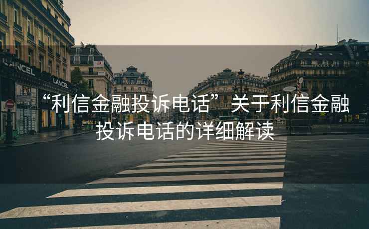 “利信金融投訴電話”關(guān)于利信金融投訴電話的詳細(xì)解讀