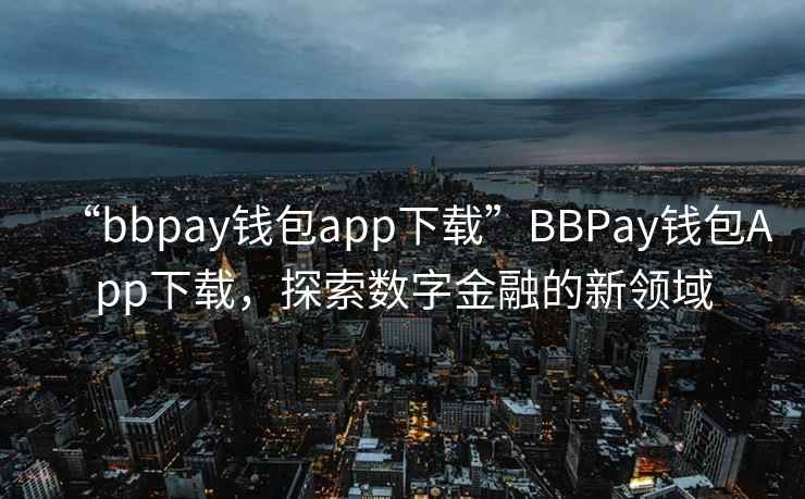 “bbpay錢包app下載”BBPay錢包App下載，探索數(shù)字金融的新領(lǐng)域