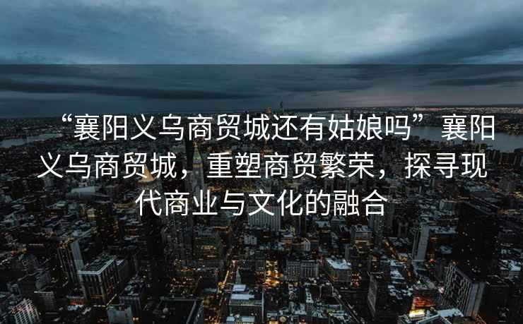 “襄陽(yáng)義烏商貿(mào)城還有姑娘嗎”襄陽(yáng)義烏商貿(mào)城，重塑商貿(mào)繁榮，探尋現(xiàn)代商業(yè)與文化的融合
