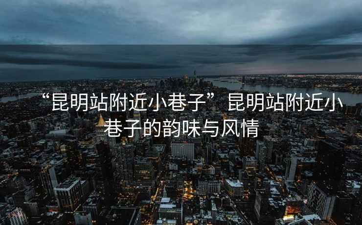 “昆明站附近小巷子”昆明站附近小巷子的韻味與風(fēng)情