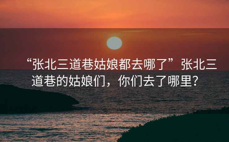 “張北三道巷姑娘都去哪了”張北三道巷的姑娘們,你們?nèi)チ四睦铮? alt=