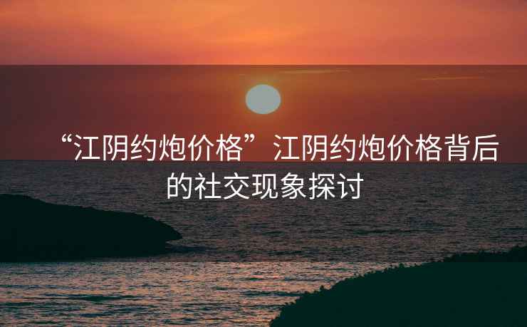 “江陰約炮價(jià)格”江陰約炮價(jià)格背后的社交現(xiàn)象探討