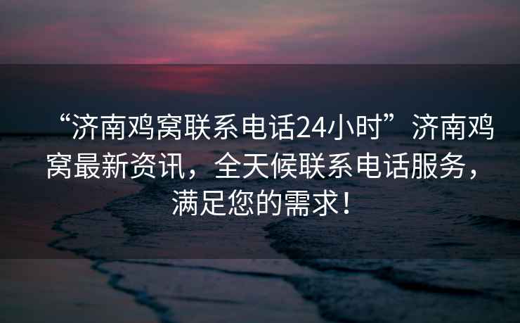 “濟(jì)南雞窩聯(lián)系電話24小時(shí)”濟(jì)南雞窩最新資訊，全天候聯(lián)系電話服務(wù)，滿足您的需求！
