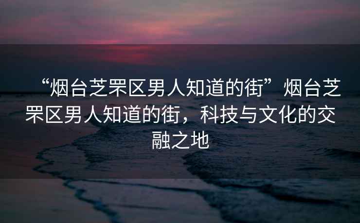 “煙臺(tái)芝罘區(qū)男人知道的街”煙臺(tái)芝罘區(qū)男人知道的街，科技與文化的交融之地