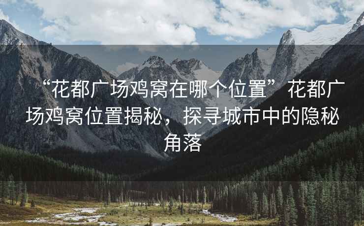 “花都廣場(chǎng)雞窩在哪個(gè)位置”花都廣場(chǎng)雞窩位置揭秘，探尋城市中的隱秘角落