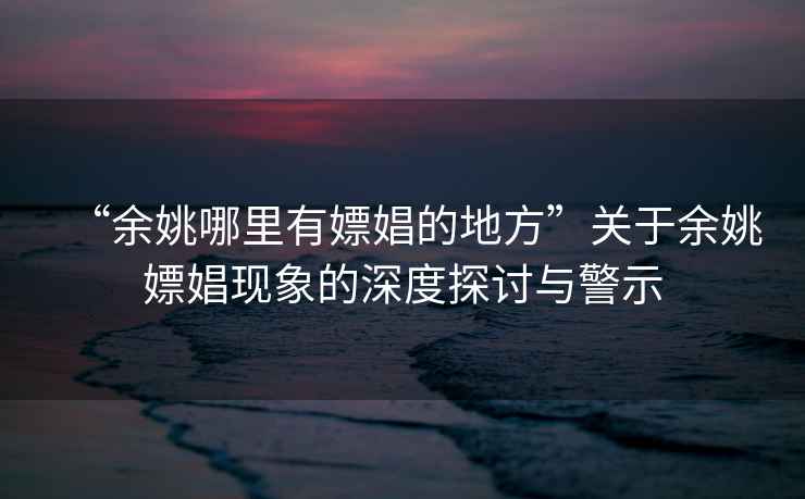 “余姚哪里有嫖娼的地方”關(guān)于余姚嫖娼現(xiàn)象的深度探討與警示