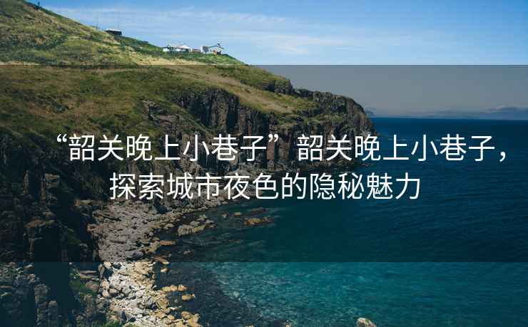 “韶關(guān)晚上小巷子”韶關(guān)晚上小巷子，探索城市夜色的隱秘魅力