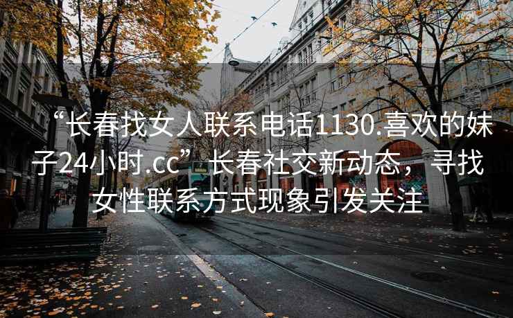 “長(zhǎng)春找女人聯(lián)系電話1130.喜歡的妹子24小時(shí).cc”長(zhǎng)春社交新動(dòng)態(tài)，尋找女性聯(lián)系方式現(xiàn)象引發(fā)關(guān)注
