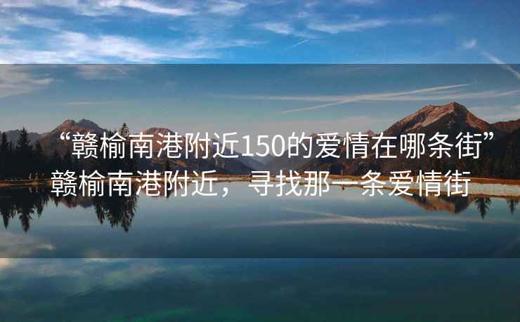 “贛榆南港附近150的愛情在哪條街”贛榆南港附近，尋找那一條愛情街