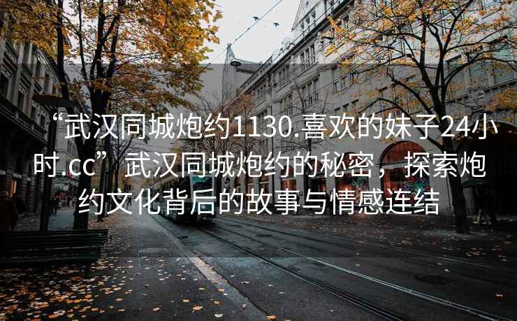 “武漢同城炮約1130.喜歡的妹子24小時.cc”武漢同城炮約的秘密，探索炮約文化背后的故事與情感連結(jié)